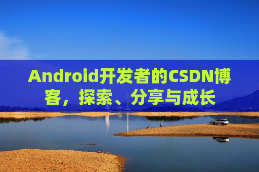 Android开发者的CSDN博客，探索、分享与成长